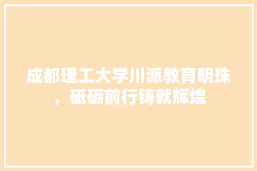 成都理工大学川派教育明珠，砥砺前行铸就辉煌 搜狗SEO