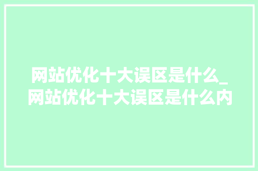 网站优化十大误区是什么_网站优化十大误区是什么内容。 SEO关键词 网站优化十大误区是什么_网站优化十大误区是什么内容。 网站优化十大误区是什么_网站优化十大误区是什么内容。 SEO关键词