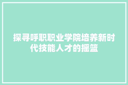 探寻呼职职业学院培养新时代技能人才的摇篮