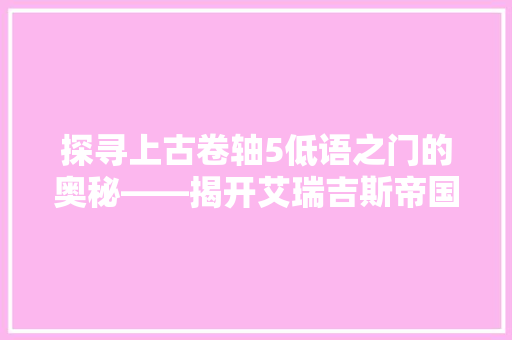 探寻上古卷轴5低语之门的奥秘——揭开艾瑞吉斯帝国的神秘面纱 搜狗SEO