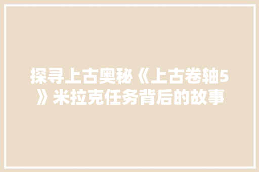 探寻上古奥秘《上古卷轴5》米拉克任务背后的故事 神马SEO