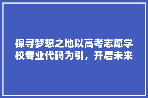 探寻梦想之地以高考志愿学校专业代码为引，开启未来篇章 必应SEO