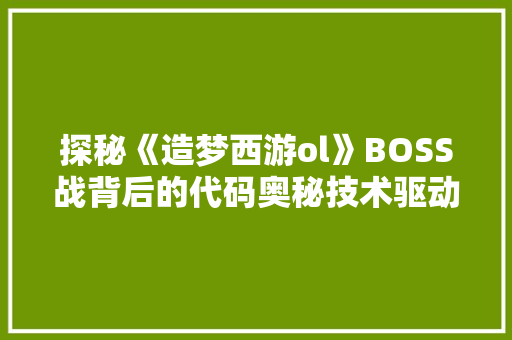 探秘《造梦西游ol》BOSS战背后的代码奥秘技术驱动下的奇幻之旅 搜狗SEO