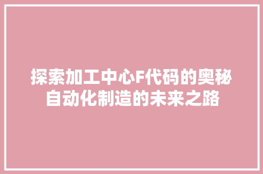 探索加工中心F代码的奥秘自动化制造的未来之路
