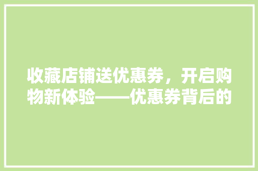 收藏店铺送优惠券，开启购物新体验——优惠券背后的购物奥秘
