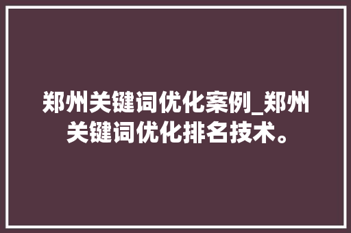 郑州关键词优化案例_郑州关键词优化排名技术。 郑州关键词优化案例_郑州关键词优化排名技术。 SEO关键词