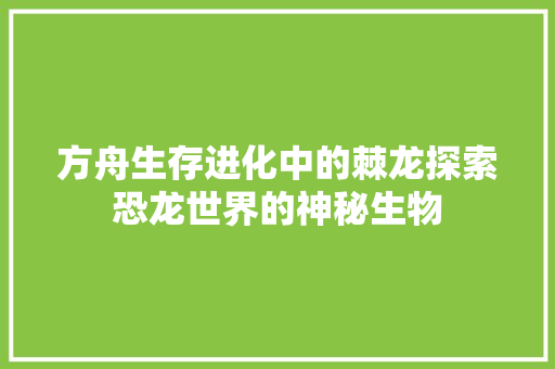 方舟生存进化中的棘龙探索恐龙世界的神秘生物 搜狗SEO