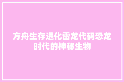 方舟生存进化雷龙代码恐龙时代的神秘生物