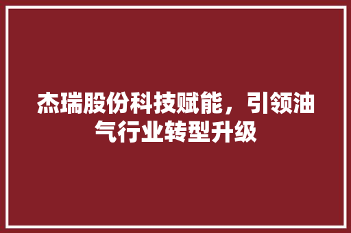杰瑞股份科技赋能，引领油气行业转型升级 百度SEO