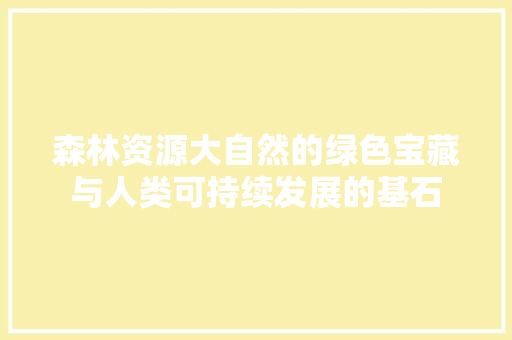 森林资源大自然的绿色宝藏与人类可持续发展的基石 搜狗SEO