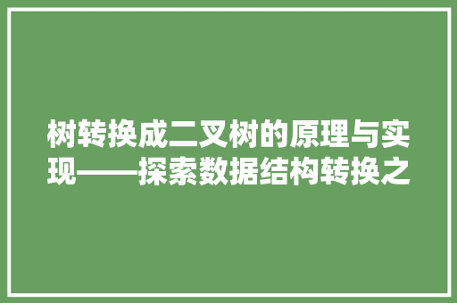 树转换成二叉树的原理与实现——探索数据结构转换之美