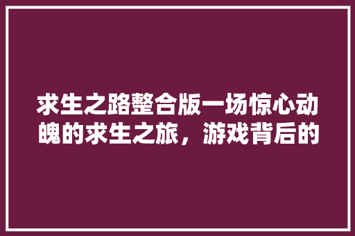 求生之路整合版一场惊心动魄的求生之旅，游戏背后的编程奥秘 神马SEO