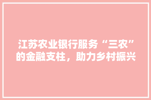 江苏农业银行服务“三农”的金融支柱，助力乡村振兴的坚实后盾 必应SEO