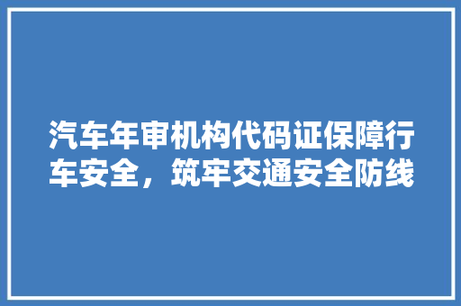 汽车年审机构代码证保障行车安全，筑牢交通安全防线 百度SEO