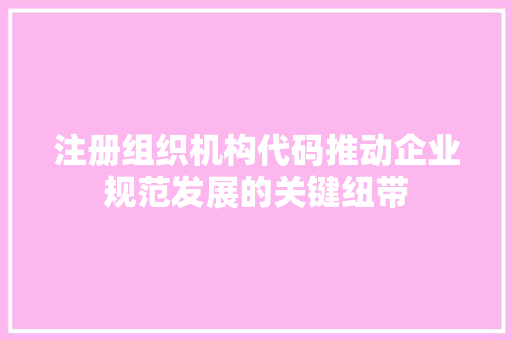 注册组织机构代码推动企业规范发展的关键纽带 百度SEO