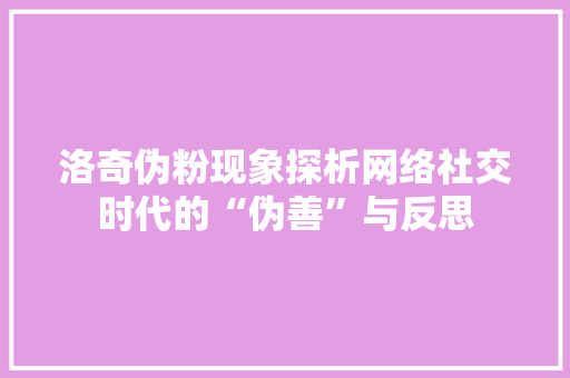 洛奇伪粉现象探析网络社交时代的“伪善”与反思 搜狗SEO