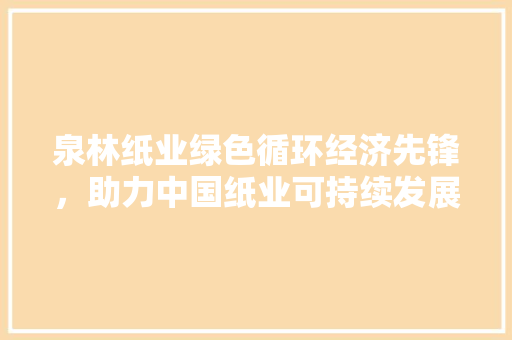 泉林纸业绿色循环经济先锋，助力中国纸业可持续发展