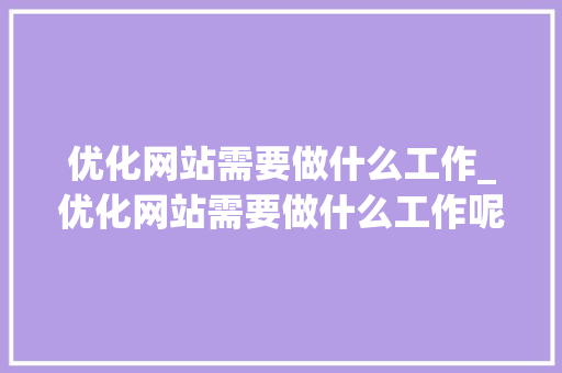 优化网站需要做什么工作_优化网站需要做什么工作呢。