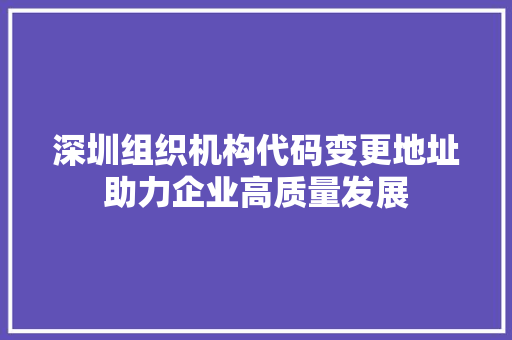 深圳组织机构代码变更地址助力企业高质量发展 搜狗SEO