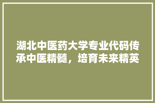 湖北中医药大学专业代码传承中医精髓，培育未来精英