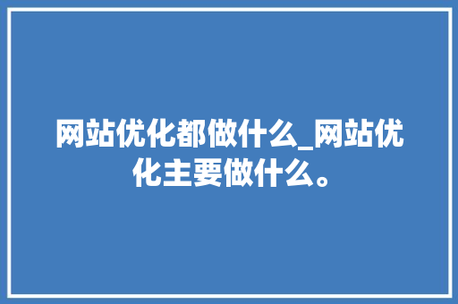 网站优化都做什么_网站优化主要做什么。 网站优化都做什么_网站优化主要做什么。 必应SEO
