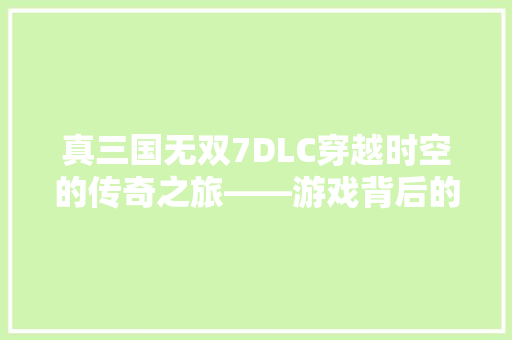 真三国无双7DLC穿越时空的传奇之旅——游戏背后的故事与魅力 SEO关键词