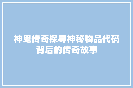 神鬼传奇探寻神秘物品代码背后的传奇故事 SEO关键词