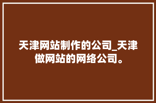 天津网站制作的公司_天津做网站的网络公司。 网站建设公司 天津网站制作的公司_天津做网站的网络公司。 天津网站制作的公司_天津做网站的网络公司。 网站建设公司