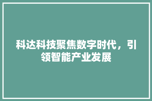 科达科技聚焦数字时代，引领智能产业发展 网站建设公司