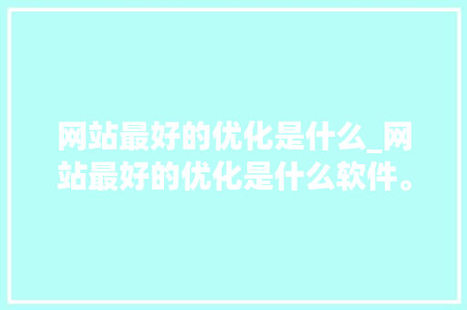 网站最好的优化是什么_网站最好的优化是什么软件。 网站最好的优化是什么_网站最好的优化是什么软件。 搜狗SEO