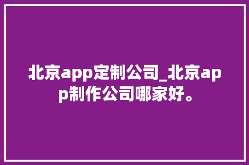 北京app定制公司_北京app制作公司哪家好。 网站建设公司 北京app定制公司_北京app制作公司哪家好。 北京app定制公司_北京app制作公司哪家好。 网站建设公司