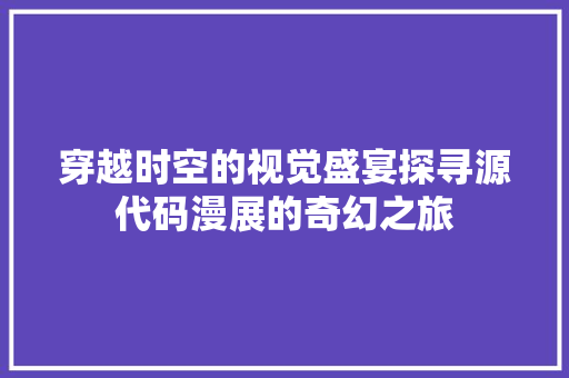 穿越时空的视觉盛宴探寻源代码漫展的奇幻之旅 神马SEO