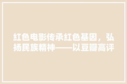 红色电影传承红色基因，弘扬民族精神——以豆瓣高评分电影为例 搜狗SEO