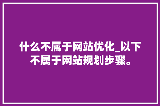 什么不属于网站优化_以下不属于网站规划步骤。 什么不属于网站优化_以下不属于网站规划步骤。 百度SEO
