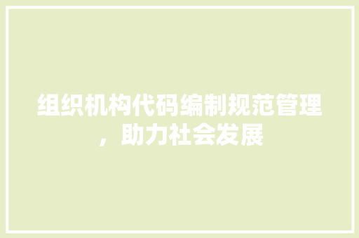 组织机构代码编制规范管理，助力社会发展 搜狗SEO