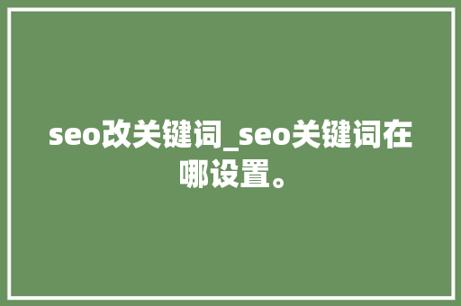 seo改关键词_seo关键词在哪设置。 seo改关键词_seo关键词在哪设置。 SEO关键词