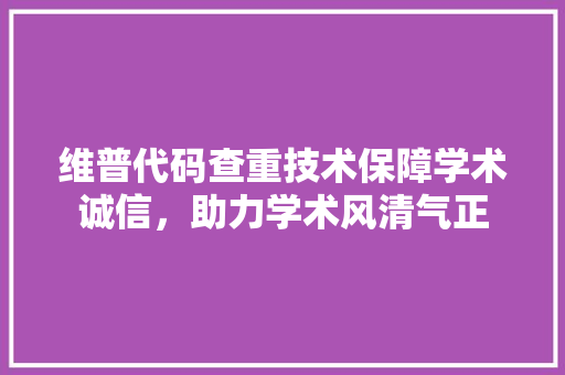 维普代码查重技术保障学术诚信,助力学术风清气正 搜狗SEO 维普代码查重技术保障学术诚信,助力学术风清气正 搜狗SEO