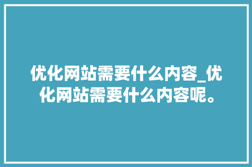 优化网站需要什么内容_优化网站需要什么内容呢。 优化网站需要什么内容_优化网站需要什么内容呢。 神马SEO