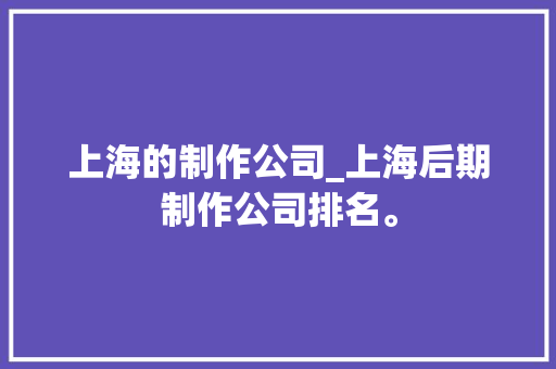 上海的制作公司_上海后期制作公司排名。 上海的制作公司_上海后期制作公司排名。 网站建设公司