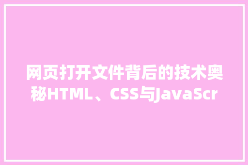 网页打开文件背后的技术奥秘HTML、CSS与JavaScript的协同作战