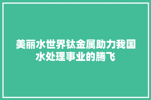 美丽水世界钛金属助力我国水处理事业的腾飞