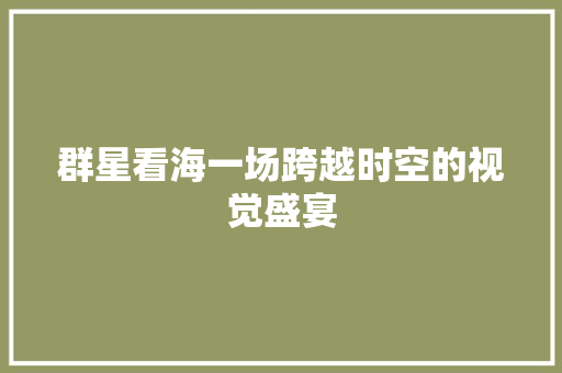 群星看海一场跨越时空的视觉盛宴