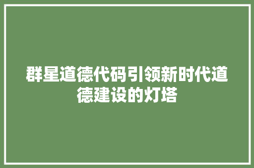 群星道德代码引领新时代道德建设的灯塔 网站建设公司