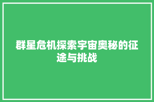 群星危机探索宇宙奥秘的征途与挑战 百度SEO