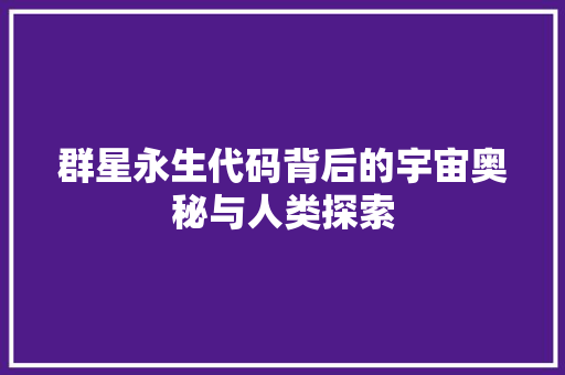 群星永生代码背后的宇宙奥秘与人类探索 百度SEO
