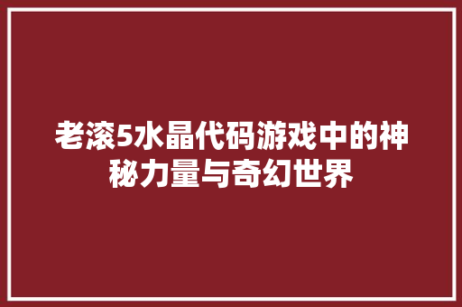 老滚5水晶代码游戏中的神秘力量与奇幻世界 必应SEO