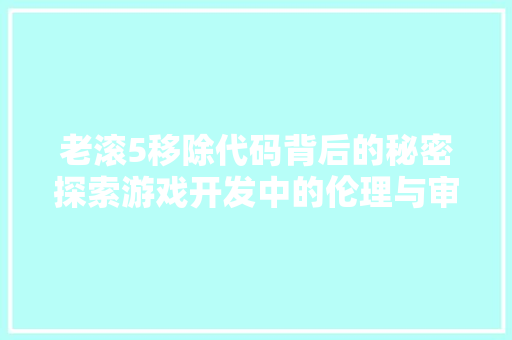 老滚5移除代码背后的秘密探索游戏开发中的伦理与审美