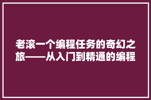 老滚一个编程任务的奇幻之旅——从入门到精通的编程心得