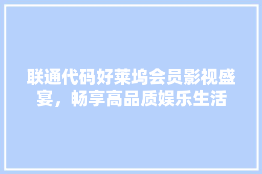 联通代码好莱坞会员影视盛宴，畅享高品质娱乐生活 网站建设公司