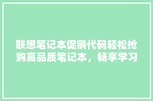 联想笔记本促销代码轻松抢购高品质笔记本，畅享学习办公新体验！ 网站建设公司
